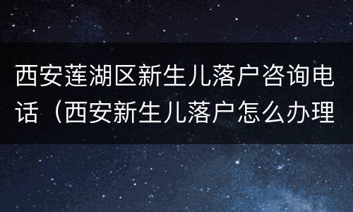西安莲湖区新生儿落户咨询电话（西安新生儿落户怎么办理流程）