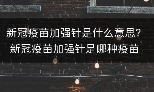 新冠疫苗加强针是什么意思？ 新冠疫苗加强针是哪种疫苗