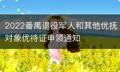 2022番禺退役军人和其他优抚对象优待证申领通知