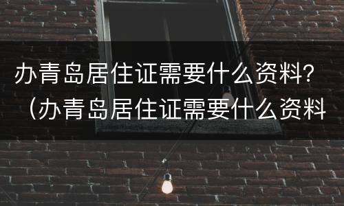 办青岛居住证需要什么资料？（办青岛居住证需要什么资料和材料）