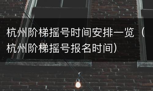 杭州阶梯摇号时间安排一览（杭州阶梯摇号报名时间）
