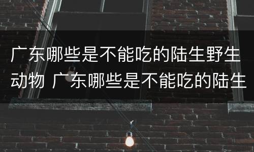 广东哪些是不能吃的陆生野生动物 广东哪些是不能吃的陆生野生动物图片