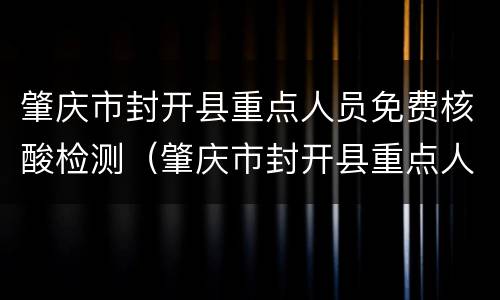 肇庆市封开县重点人员免费核酸检测（肇庆市封开县重点人员免费核酸检测点）