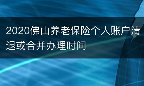 2020佛山养老保险个人账户清退或合并办理时间