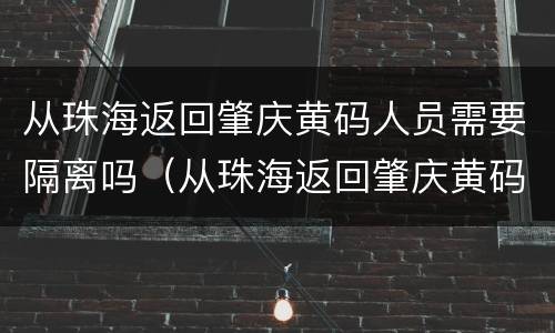 从珠海返回肇庆黄码人员需要隔离吗（从珠海返回肇庆黄码人员需要隔离吗现在）