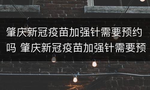 肇庆新冠疫苗加强针需要预约吗 肇庆新冠疫苗加强针需要预约吗多少钱