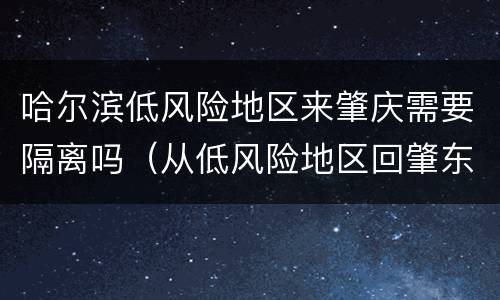 哈尔滨低风险地区来肇庆需要隔离吗（从低风险地区回肇东需要隔离吗）