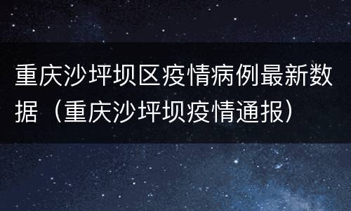 重庆沙坪坝区疫情病例最新数据（重庆沙坪坝疫情通报）