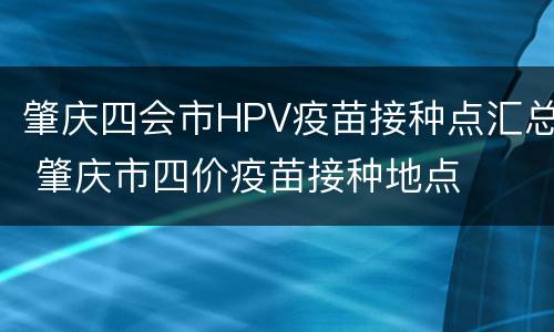 肇庆四会市HPV疫苗接种点汇总 肇庆市四价疫苗接种地点