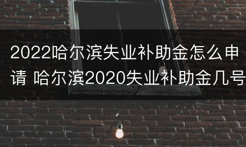 2022哈尔滨失业补助金怎么申请 哈尔滨2020失业补助金几号发放