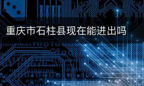 重庆市石柱县现在能进出吗