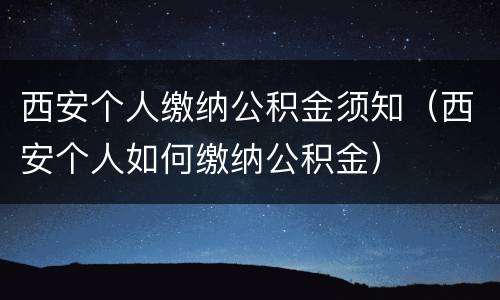 西安个人缴纳公积金须知（西安个人如何缴纳公积金）