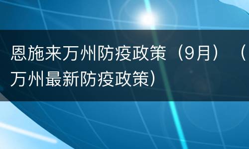 恩施来万州防疫政策（9月）（万州最新防疫政策）