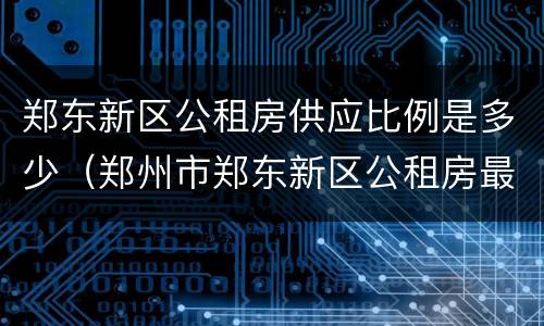 郑东新区公租房供应比例是多少（郑州市郑东新区公租房最新消息）