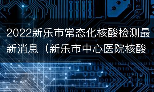 2022新乐市常态化核酸检测最新消息（新乐市中心医院核酸检测）