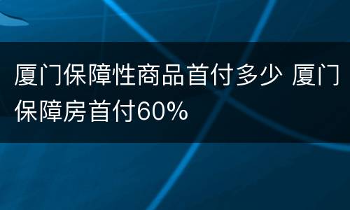 厦门保障性商品首付多少 厦门保障房首付60%
