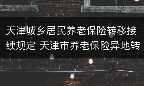 天津城乡居民养老保险转移接续规定 天津市养老保险异地转移