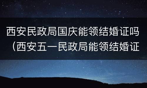 西安民政局国庆能领结婚证吗（西安五一民政局能领结婚证吗）