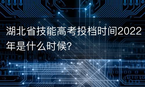 湖北省技能高考投档时间2022年是什么时候？