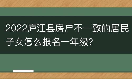 2022庐江县房户不一致的居民子女怎么报名一年级？