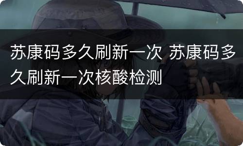 苏康码多久刷新一次 苏康码多久刷新一次核酸检测