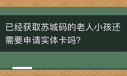 已经获取苏城码的老人小孩还需要申请实体卡吗？