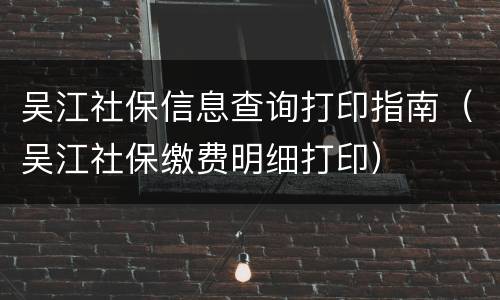吴江社保信息查询打印指南（吴江社保缴费明细打印）