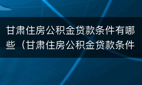 甘肃住房公积金贷款条件有哪些（甘肃住房公积金贷款条件有哪些要求）