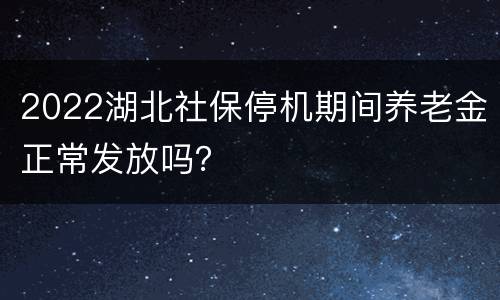 2022湖北社保停机期间养老金正常发放吗？