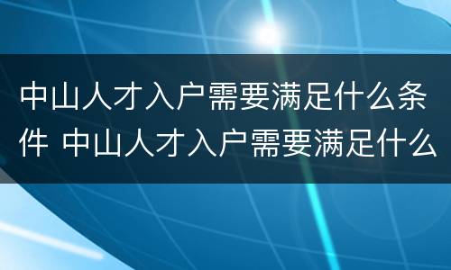 中山人才入户需要满足什么条件 中山人才入户需要满足什么条件呢