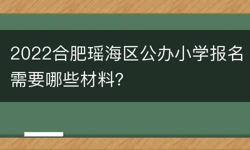 2022合肥瑶海区公办小学报名需要哪些材料？