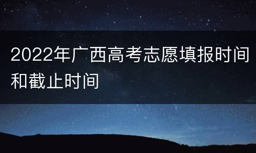 2022年广西高考志愿填报时间和截止时间