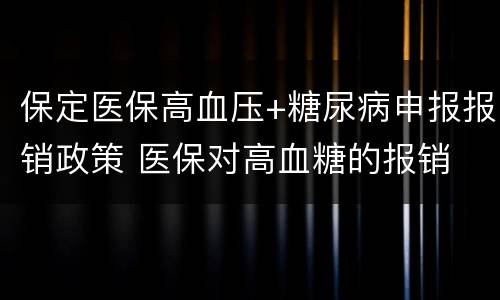 保定医保高血压+糖尿病申报报销政策 医保对高血糖的报销