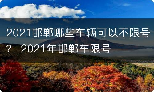 2021邯郸哪些车辆可以不限号？ 2021年邯郸车限号