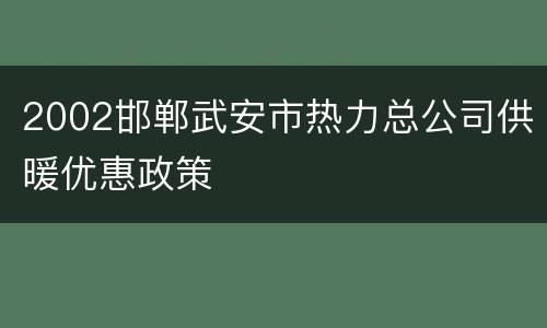 2002邯郸武安市热力总公司供暖优惠政策