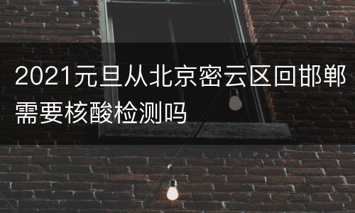 2021元旦从北京密云区回邯郸需要核酸检测吗