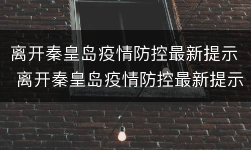 离开秦皇岛疫情防控最新提示 离开秦皇岛疫情防控最新提示消息