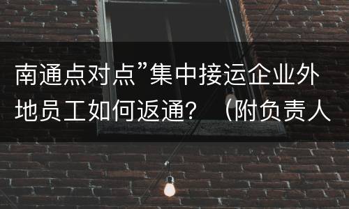 南通点对点”集中接运企业外地员工如何返通？（附负责人联系方式）