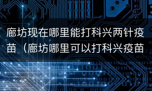 廊坊现在哪里能打科兴两针疫苗（廊坊哪里可以打科兴疫苗）