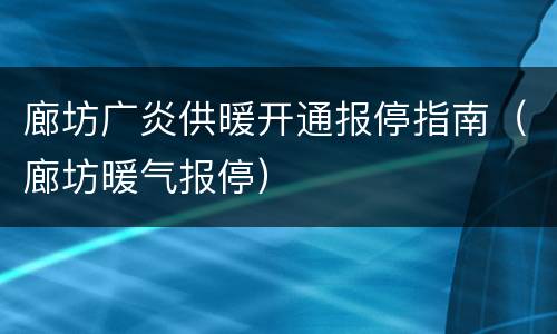 廊坊广炎供暖开通报停指南（廊坊暖气报停）