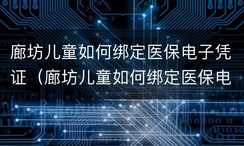 廊坊儿童如何绑定医保电子凭证（廊坊儿童如何绑定医保电子凭证挂号）