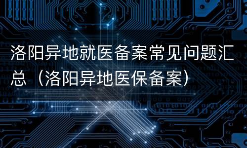 洛阳异地就医备案常见问题汇总（洛阳异地医保备案）