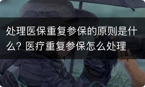 处理医保重复参保的原则是什么? 医疗重复参保怎么处理
