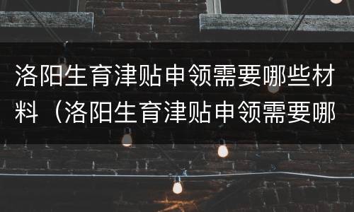 洛阳生育津贴申领需要哪些材料（洛阳生育津贴申领需要哪些材料呢）