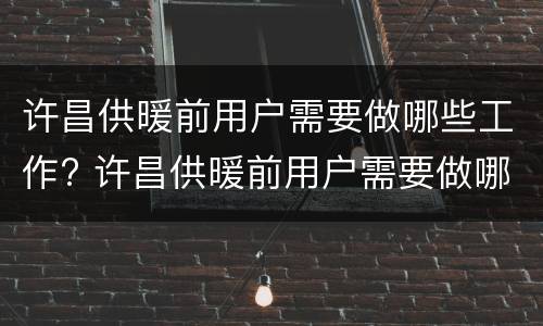 许昌供暖前用户需要做哪些工作? 许昌供暖前用户需要做哪些工作和工作