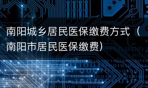 南阳城乡居民医保缴费方式（南阳市居民医保缴费）