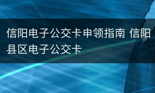 信阳电子公交卡申领指南 信阳县区电子公交卡