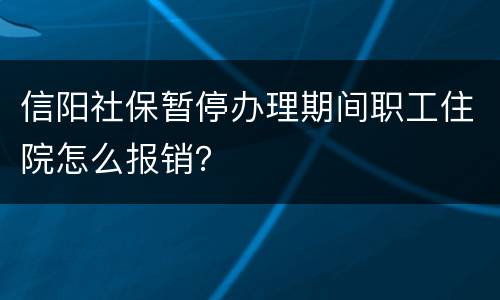 信阳社保暂停办理期间职工住院怎么报销？