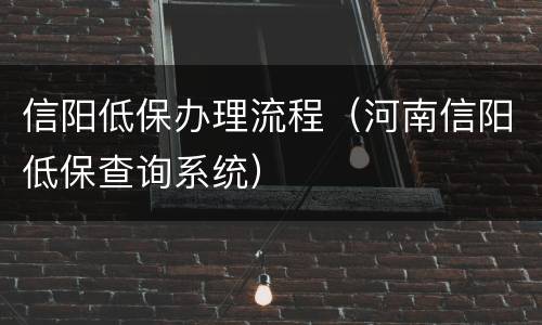 信阳低保办理流程（河南信阳低保查询系统）