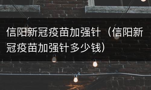 信阳新冠疫苗加强针（信阳新冠疫苗加强针多少钱）